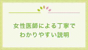 女性医師による丁寧でわかりやすい説明
