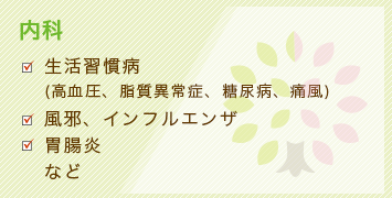 内科 生活習慣病 (高血圧、脂質異常症、糖尿病、痛風) 風邪、インフルエンザ 胃腸炎 など